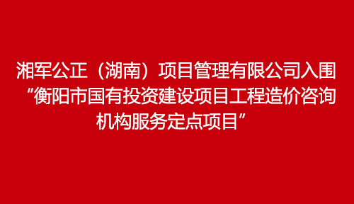湘軍公正（湖南）項(xiàng)目管理有限公司入圍“衡陽(yáng)市國(guó)有投資建設(shè)項(xiàng)目工程造價(jià)咨詢機(jī)構(gòu)服務(wù)定點(diǎn)項(xiàng)目”